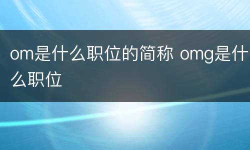 om是什么职位的简称 omg是什么职位