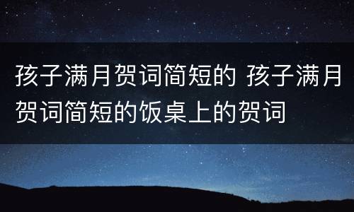孩子满月贺词简短的 孩子满月贺词简短的饭桌上的贺词