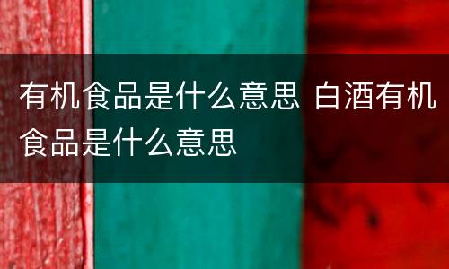 有机食品是什么意思 白酒有机食品是什么意思