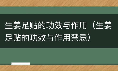 生姜足贴的功效与作用（生姜足贴的功效与作用禁忌）