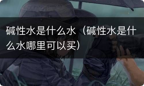 碱性水是什么水（碱性水是什么水哪里可以买）