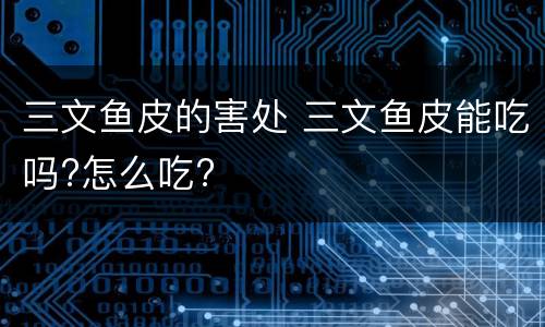 三文鱼皮的害处 三文鱼皮能吃吗?怎么吃?
