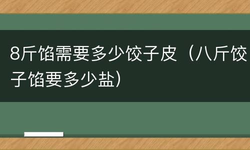 8斤馅需要多少饺子皮（八斤饺子馅要多少盐）