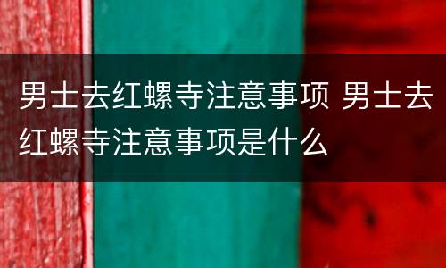 男士去红螺寺注意事项 男士去红螺寺注意事项是什么