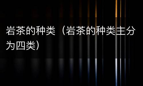 岩茶的种类（岩茶的种类主分为四类）
