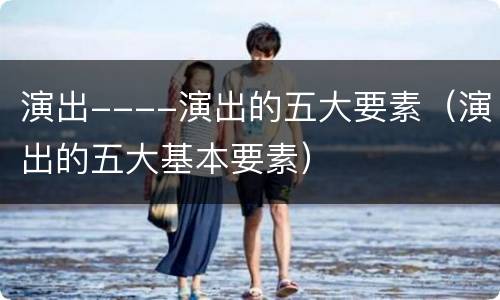 演出----演出的五大要素（演出的五大基本要素）