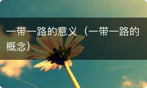 一带一路的意义（一带一路的概念）