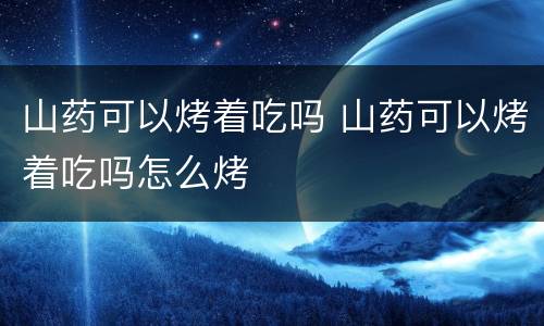 山药可以烤着吃吗 山药可以烤着吃吗怎么烤