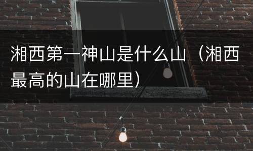 湘西第一神山是什么山（湘西最高的山在哪里）
