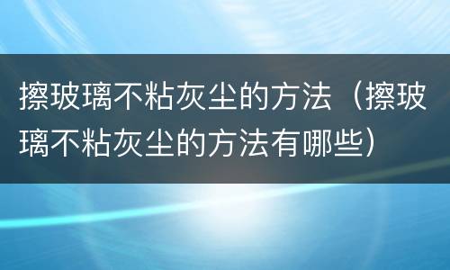 擦玻璃不粘灰尘的方法（擦玻璃不粘灰尘的方法有哪些）