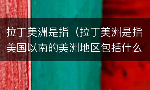 拉丁美洲是指（拉丁美洲是指美国以南的美洲地区包括什么）