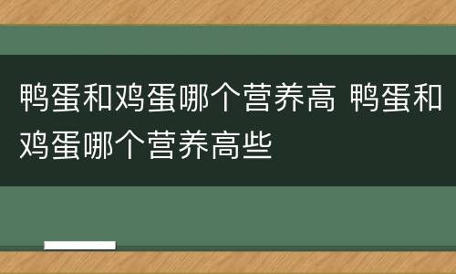 鸭蛋和鸡蛋哪个营养高 鸭蛋和鸡蛋哪个营养高些