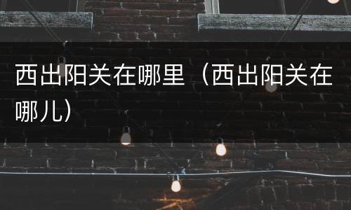 西出阳关在哪里（西出阳关在哪儿）