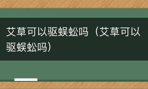 艾草可以驱蜈蚣吗（艾草可以驱蜈蚣吗）