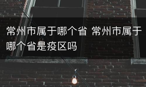 常州市属于哪个省 常州市属于哪个省是疫区吗