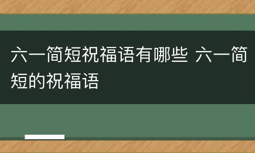 六一简短祝福语有哪些 六一简短的祝福语