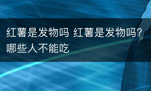 红薯是发物吗 红薯是发物吗?哪些人不能吃