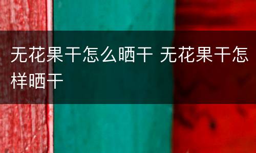 无花果干怎么晒干 无花果干怎样晒干