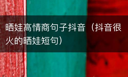 晒娃高情商句子抖音（抖音很火的晒娃短句）