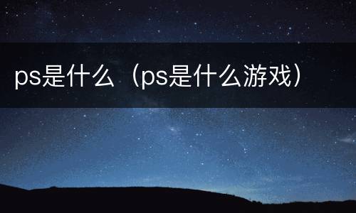 ps是什么（ps是什么游戏）