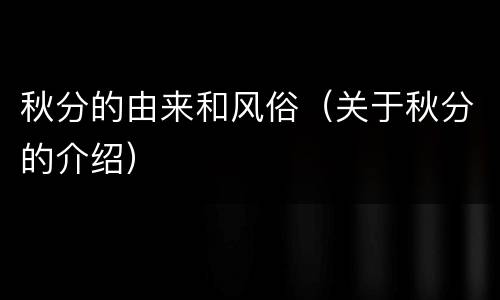 秋分的由来和风俗（关于秋分的介绍）