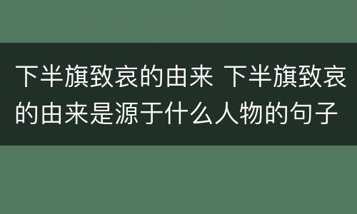 下半旗致哀的由来 下半旗致哀的由来是源于什么人物的句子