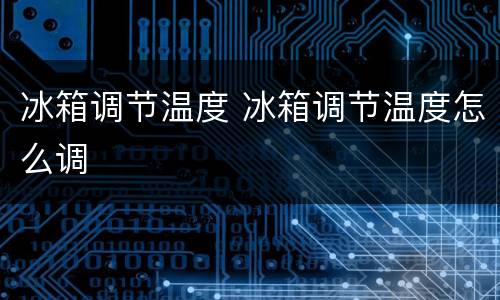 冰箱调节温度 冰箱调节温度怎么调