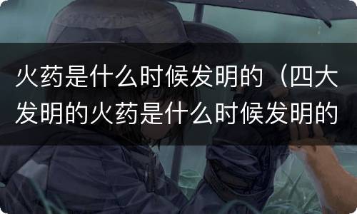 火药是什么时候发明的（四大发明的火药是什么时候发明的）
