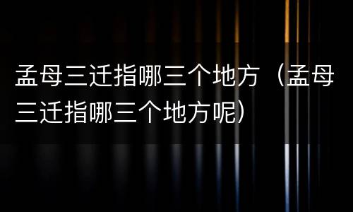 孟母三迁指哪三个地方（孟母三迁指哪三个地方呢）