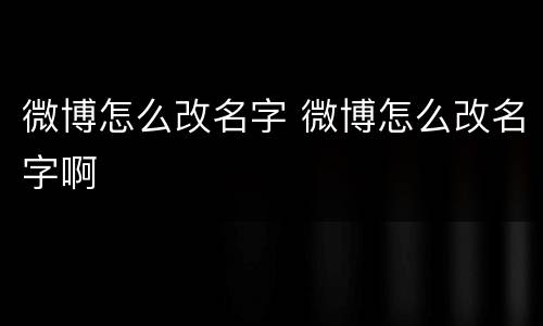 微博怎么改名字 微博怎么改名字啊