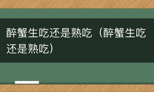 醉蟹生吃还是熟吃（醉蟹生吃还是熟吃）