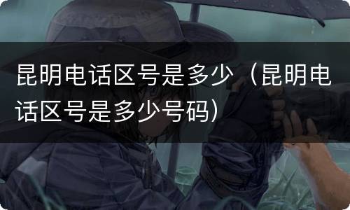 昆明电话区号是多少（昆明电话区号是多少号码）
