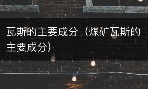 瓦斯的主要成分（煤矿瓦斯的主要成分）