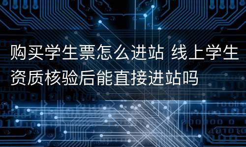 购买学生票怎么进站 线上学生资质核验后能直接进站吗
