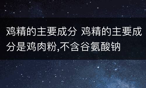 鸡精的主要成分 鸡精的主要成分是鸡肉粉,不含谷氨酸钠