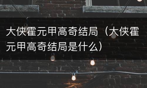 大侠霍元甲高奇结局（大侠霍元甲高奇结局是什么）