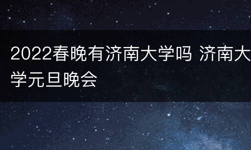 2022春晚有济南大学吗 济南大学元旦晚会
