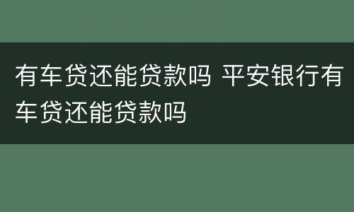 有车贷还能贷款吗 平安银行有车贷还能贷款吗