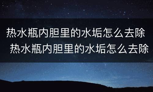 热水瓶内胆里的水垢怎么去除 热水瓶内胆里的水垢怎么去除小妙招