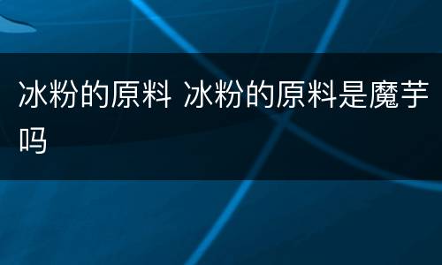 冰粉的原料 冰粉的原料是魔芋吗