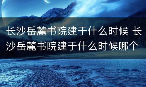 长沙岳麓书院建于什么时候 长沙岳麓书院建于什么时候哪个朝代
