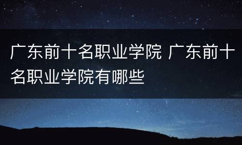 广东前十名职业学院 广东前十名职业学院有哪些