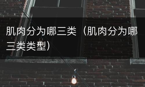 肌肉分为哪三类（肌肉分为哪三类类型）