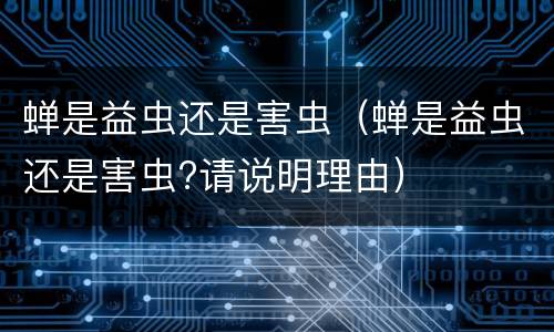 蝉是益虫还是害虫（蝉是益虫还是害虫?请说明理由）