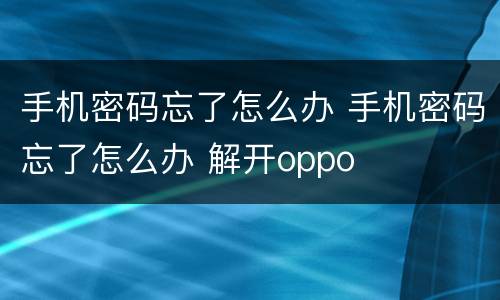手机密码忘了怎么办 手机密码忘了怎么办 解开oppo