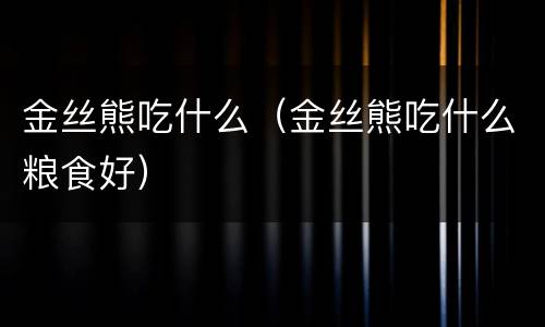 金丝熊吃什么（金丝熊吃什么粮食好）