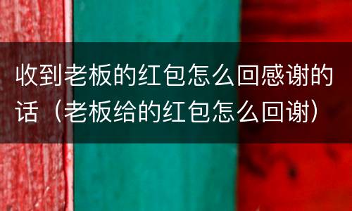 收到老板的红包怎么回感谢的话（老板给的红包怎么回谢）