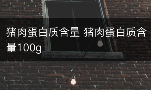 猪肉蛋白质含量 猪肉蛋白质含量100g