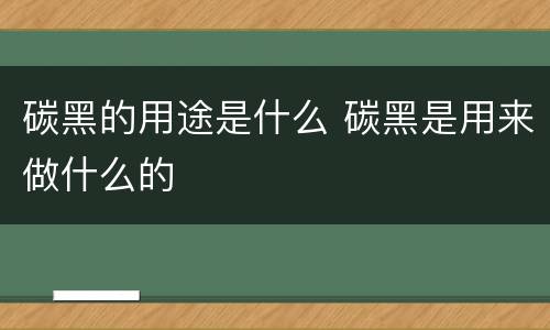 碳黑的用途是什么 碳黑是用来做什么的