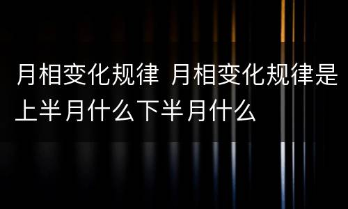 月相变化规律 月相变化规律是上半月什么下半月什么